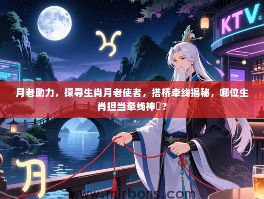 月老助力,探寻生肖月老使者,搭桥牵线揭秘,哪位生肖担当牵线神祇? 月老助力,探寻生肖月老使者,搭桥牵线揭秘,哪位生肖担当牵线神祇?