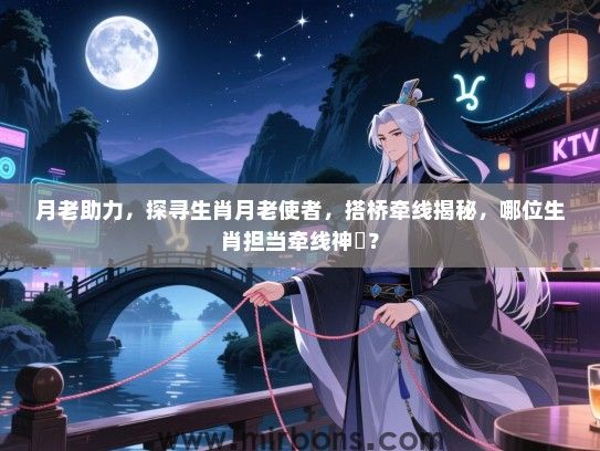 月老助力,探寻生肖月老使者,搭桥牵线揭秘,哪位生肖担当牵线神祇? 月老助力,探寻生肖月老使者,搭桥牵线揭秘,哪位生肖担当牵线神祇?