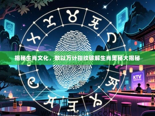 揭秘生肖文化,数以万计指纹破解生肖奥秘大揭秘 揭秘生肖文化,数以万计指纹破解生肖奥秘大揭秘
