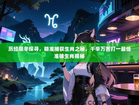 历经艰辛探寻，精准捕获生肖之秘，千辛万苦打一最佳准确生肖揭秘