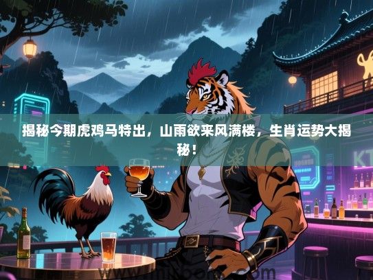 揭秘今期虎鸡马特出，山雨欲来风满楼，生肖运势大揭秘！