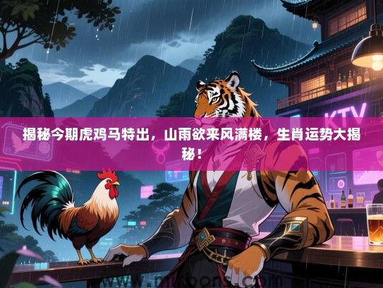 揭秘今期虎鸡马特出，山雨欲来风满楼，生肖运势大揭秘！