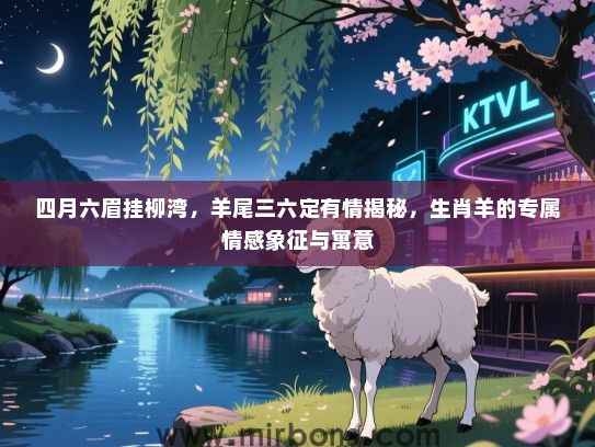 四月六眉挂柳湾，羊尾三六定有情揭秘，生肖羊的专属情感象征与寓意