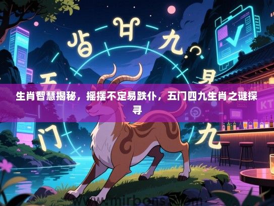 生肖智慧揭秘，摇摆不定易跌仆，五门四九生肖之谜探寻