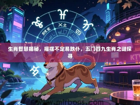 生肖智慧揭秘，摇摆不定易跌仆，五门四九生肖之谜探寻