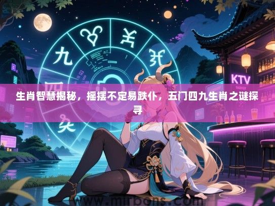 生肖智慧揭秘，摇摆不定易跌仆，五门四九生肖之谜探寻