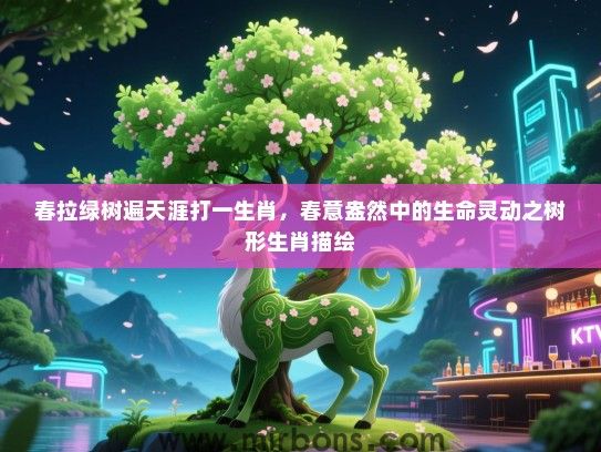 春拉绿树遍天涯打一生肖,春意盎然中的生命灵动之树形生肖描绘 春拉绿树遍天涯打一生肖,春意盎然中的生命灵动之树形生肖描绘