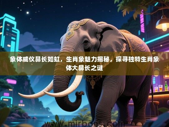 象体威仪鼻长如虹，生肖象魅力揭秘，探寻独特生肖象体大鼻长之谜