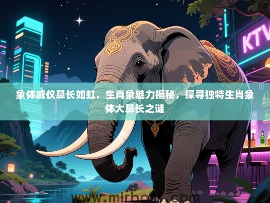 象体威仪鼻长如虹，生肖象魅力揭秘，探寻独特生肖象体大鼻长之谜