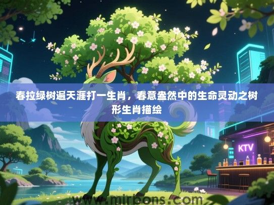 春拉绿树遍天涯打一生肖,春意盎然中的生命灵动之树形生肖描绘 春拉绿树遍天涯打一生肖,春意盎然中的生命灵动之树形生肖描绘