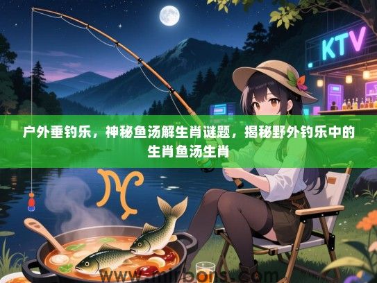 户外垂钓乐，神秘鱼汤解生肖谜题，揭秘野外钓乐中的生肖鱼汤生肖