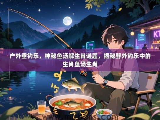 户外垂钓乐，神秘鱼汤解生肖谜题，揭秘野外钓乐中的生肖鱼汤生肖