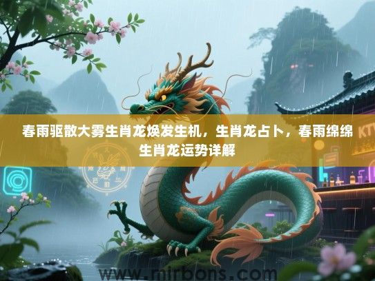 春雨驱散大雾生肖龙焕发生机,生肖龙占卜,春雨绵绵生肖龙运势详解 春雨驱散大雾生肖龙焕发生机,生肖龙占卜,春雨绵绵生肖龙运势详解