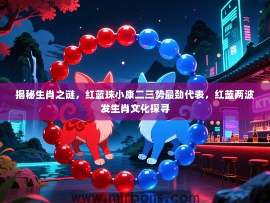 揭秘生肖之谜,红蓝珠小康二三势最劲代表,红蓝两波发生肖文化探寻 揭秘生肖之谜,红蓝珠小康二三势最劲代表,红蓝两波发生肖文化探寻