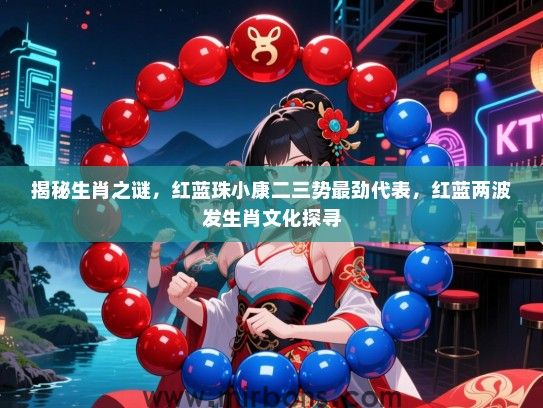 揭秘生肖之谜,红蓝珠小康二三势最劲代表,红蓝两波发生肖文化探寻 揭秘生肖之谜,红蓝珠小康二三势最劲代表,红蓝两波发生肖文化探寻