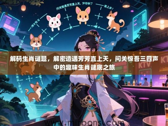 解码生肖谜题，解密造遇芳芳直上天，问关惊吾三四声中的趣味生肖谜底之旅