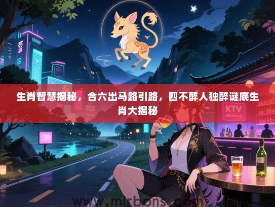 生肖智慧揭秘,合六出马路引路,四不醉人独醉谜底生肖大揭秘 生肖智慧揭秘,合六出马路引路,四不醉人独醉谜底生肖大揭秘