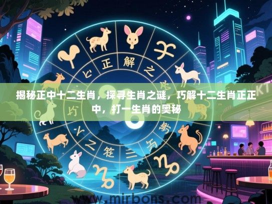 揭秘正中十二生肖,探寻生肖之谜,巧解十二生肖正正中,打一生肖的奥秘 揭秘正中十二生肖,探寻生肖之谜,巧解十二生肖正正中,打一生肖的奥秘
