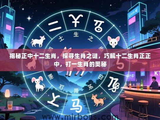 揭秘正中十二生肖,探寻生肖之谜,巧解十二生肖正正中,打一生肖的奥秘 揭秘正中十二生肖,探寻生肖之谜,巧解十二生肖正正中,打一生肖的奥秘