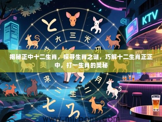 揭秘正中十二生肖,探寻生肖之谜,巧解十二生肖正正中,打一生肖的奥秘 揭秘正中十二生肖,探寻生肖之谜,巧解十二生肖正正中,打一生肖的奥秘