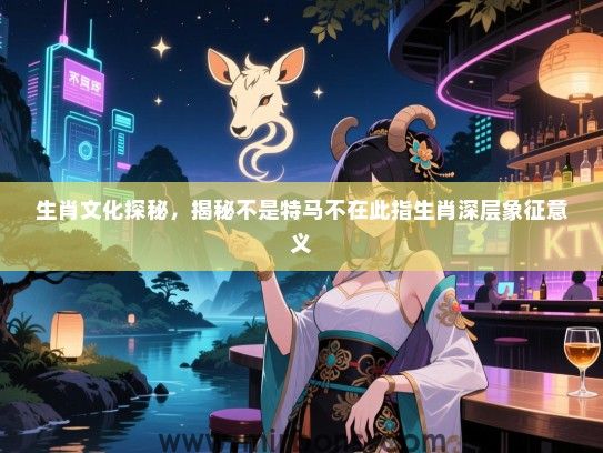 生肖文化探秘,揭秘不是特马不在此指生肖深层象征意义 生肖文化探秘,揭秘不是特马不在此指生肖深层象征意义