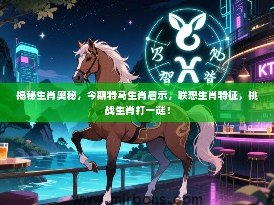 揭秘生肖奥秘,今期特马生肖启示,联想生肖特征,挑战生肖打一谜! 揭秘生肖奥秘,今期特马生肖启示,联想生肖特征,挑战生肖打一谜!