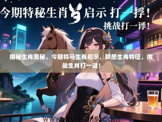 揭秘生肖奥秘,今期特马生肖启示,联想生肖特征,挑战生肖打一谜! 揭秘生肖奥秘,今期特马生肖启示,联想生肖特征,挑战生肖打一谜!