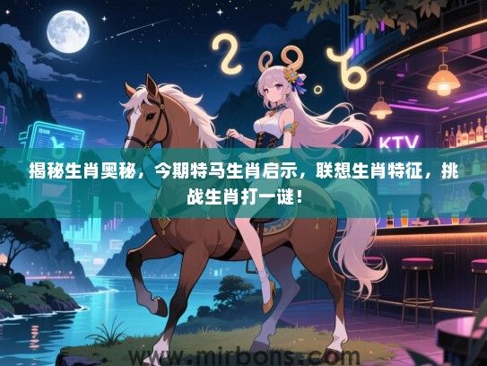 揭秘生肖奥秘,今期特马生肖启示,联想生肖特征,挑战生肖打一谜! 揭秘生肖奥秘,今期特马生肖启示,联想生肖特征,挑战生肖打一谜!