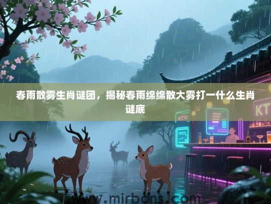 春雨散雾生肖谜团,揭秘春雨绵绵散大雾打一什么生肖谜底 春雨散雾生肖谜团,揭秘春雨绵绵散大雾打一什么生肖谜底