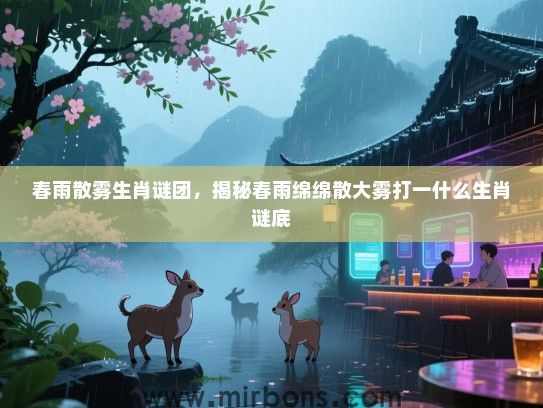 春雨散雾生肖谜团,揭秘春雨绵绵散大雾打一什么生肖谜底 春雨散雾生肖谜团,揭秘春雨绵绵散大雾打一什么生肖谜底