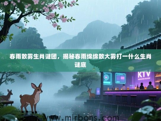 春雨散雾生肖谜团,揭秘春雨绵绵散大雾打一什么生肖谜底 春雨散雾生肖谜团,揭秘春雨绵绵散大雾打一什么生肖谜底