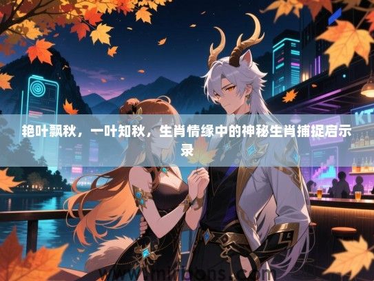 艳叶飘秋,一叶知秋,生肖情缘中的神秘生肖捕捉启示录 艳叶飘秋,一叶知秋,生肖情缘中的神秘生肖捕捉启示录