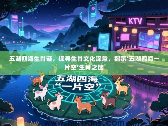 五湖四海生肖谜,探寻生肖文化深意,揭示‘五湖四海一片空’生肖之谜 五湖四海生肖谜,探寻生肖文化深意,揭示‘五湖四海一片空’生肖之谜