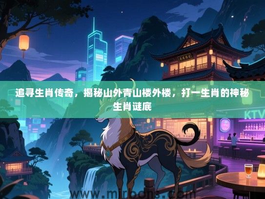 追寻生肖传奇,揭秘山外青山楼外楼,打一生肖的神秘生肖谜底 追寻生肖传奇,揭秘山外青山楼外楼,打一生肖的神秘生肖谜底