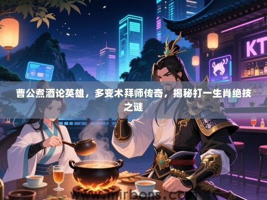 曹公煮酒论英雄,多变术拜师传奇,揭秘打一生肖绝技之谜 曹公煮酒论英雄,多变术拜师传奇,揭秘打一生肖绝技之谜