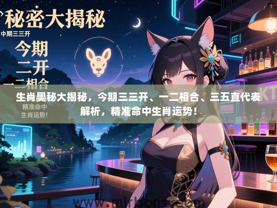 生肖奥秘大揭秘,今期三三开、一二相合、三五直代表解析,精准命中生肖运势! 生肖奥秘大揭秘,今期三三开、一二相合、三五直代表解析,精准命中生肖运势!