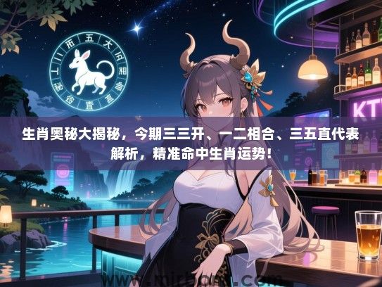 生肖奥秘大揭秘,今期三三开、一二相合、三五直代表解析,精准命中生肖运势! 生肖奥秘大揭秘,今期三三开、一二相合、三五直代表解析,精准命中生肖运势!