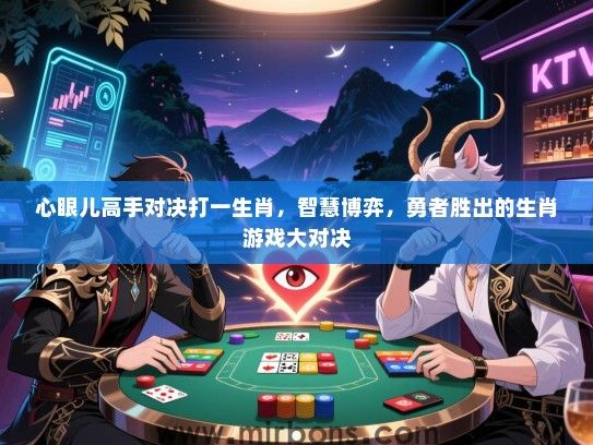 心眼儿高手对决打一生肖,智慧博弈,勇者胜出的生肖游戏大对决 心眼儿高手对决打一生肖,智慧博弈,勇者胜出的生肖游戏大对决