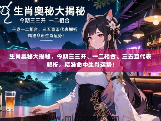 生肖奥秘大揭秘,今期三三开、一二相合、三五直代表解析,精准命中生肖运势! 生肖奥秘大揭秘,今期三三开、一二相合、三五直代表解析,精准命中生肖运势!