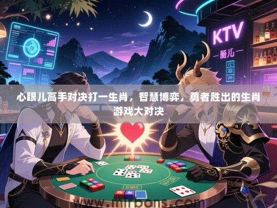心眼儿高手对决打一生肖,智慧博弈,勇者胜出的生肖游戏大对决 心眼儿高手对决打一生肖,智慧博弈,勇者胜出的生肖游戏大对决