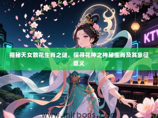 揭秘天女散花生肖之谜,探寻花神之神秘生肖及其象征意义 揭秘天女散花生肖之谜,探寻花神之神秘生肖及其象征意义
