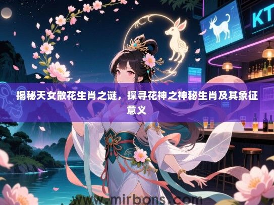 揭秘天女散花生肖之谜,探寻花神之神秘生肖及其象征意义 揭秘天女散花生肖之谜,探寻花神之神秘生肖及其象征意义