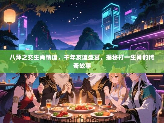 八拜之交生肖情谊,千年友谊盛宴,揭秘打一生肖的传奇故事 八拜之交生肖情谊,千年友谊盛宴,揭秘打一生肖的传奇故事