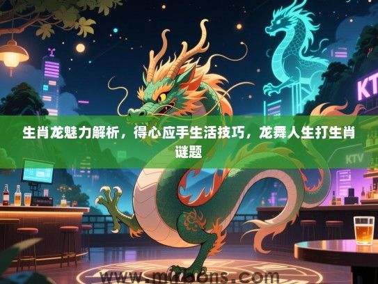生肖龙魅力解析,得心应手生活技巧,龙舞人生打生肖谜题 生肖龙魅力解析,得心应手生活技巧,龙舞人生打生肖谜题