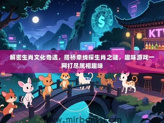 解密生肖文化奇遇,搭桥牵线探生肖之谜,趣味游戏一网打尽属相趣味 解密生肖文化奇遇,搭桥牵线探生肖之谜,趣味游戏一网打尽属相趣味