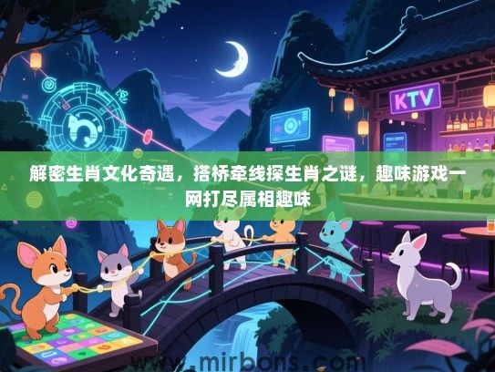 解密生肖文化奇遇,搭桥牵线探生肖之谜,趣味游戏一网打尽属相趣味 解密生肖文化奇遇,搭桥牵线探生肖之谜,趣味游戏一网打尽属相趣味