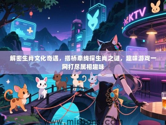 解密生肖文化奇遇,搭桥牵线探生肖之谜,趣味游戏一网打尽属相趣味 解密生肖文化奇遇,搭桥牵线探生肖之谜,趣味游戏一网打尽属相趣味