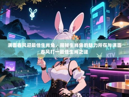 满面春风迎最佳生肖兔,揭秘生肖兔的魅力所在与满面春风打一最佳生肖之谜 满面春风迎最佳生肖兔,揭秘生肖兔的魅力所在与满面春风打一最佳生肖之谜