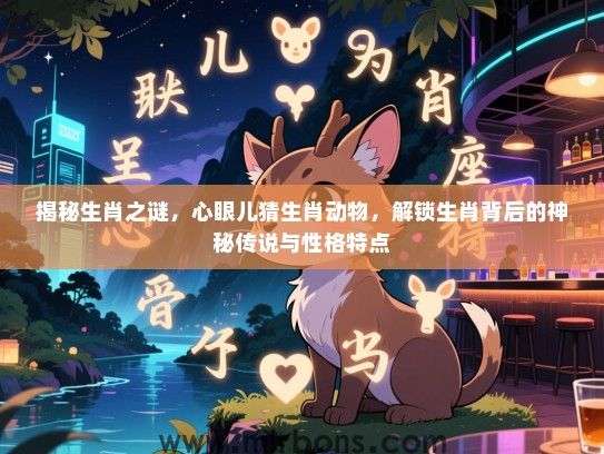 揭秘生肖之谜,心眼儿猜生肖动物,解锁生肖背后的神秘传说与性格特点 揭秘生肖之谜,心眼儿猜生肖动物,解锁生肖背后的神秘传说与性格特点