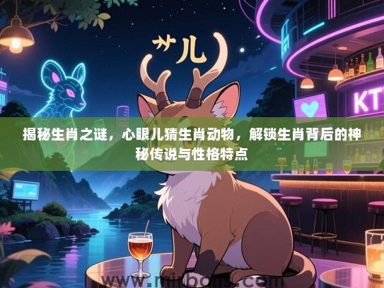 揭秘生肖之谜,心眼儿猜生肖动物,解锁生肖背后的神秘传说与性格特点 揭秘生肖之谜,心眼儿猜生肖动物,解锁生肖背后的神秘传说与性格特点